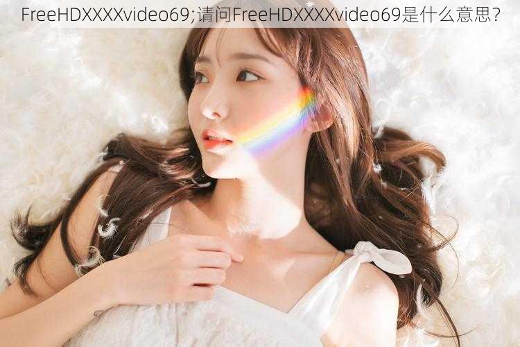 FreeHDXXXXvideo69;请问FreeHDXXXXvideo69是什么意思？