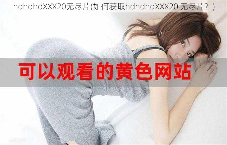 hdhdhdXXX20无尽片(如何获取hdhdhdXXX20 无尽片？)