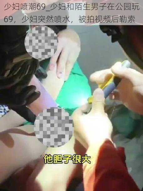 少妇喷潮69_少妇和陌生男子在公园玩69，少妇突然喷水，被拍视频后勒索