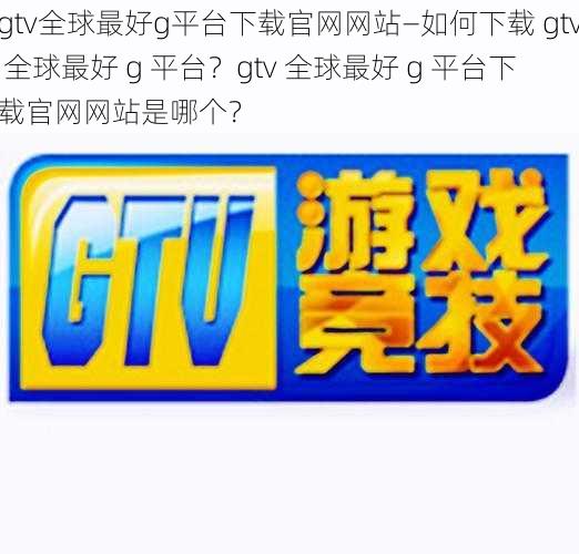 gtv全球最好g平台下载官网网站—如何下载 gtv 全球最好 g 平台？gtv 全球最好 g 平台下载官网网站是哪个？