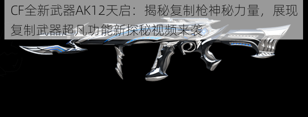 CF全新武器AK12天启：揭秘复制枪神秘力量，展现复制武器超凡功能新探秘视频来袭