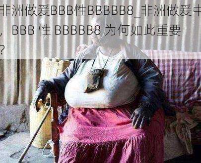 非洲做爰BBB性BBBBB8_非洲做爰中，BBB 性 BBBBB8 为何如此重要？