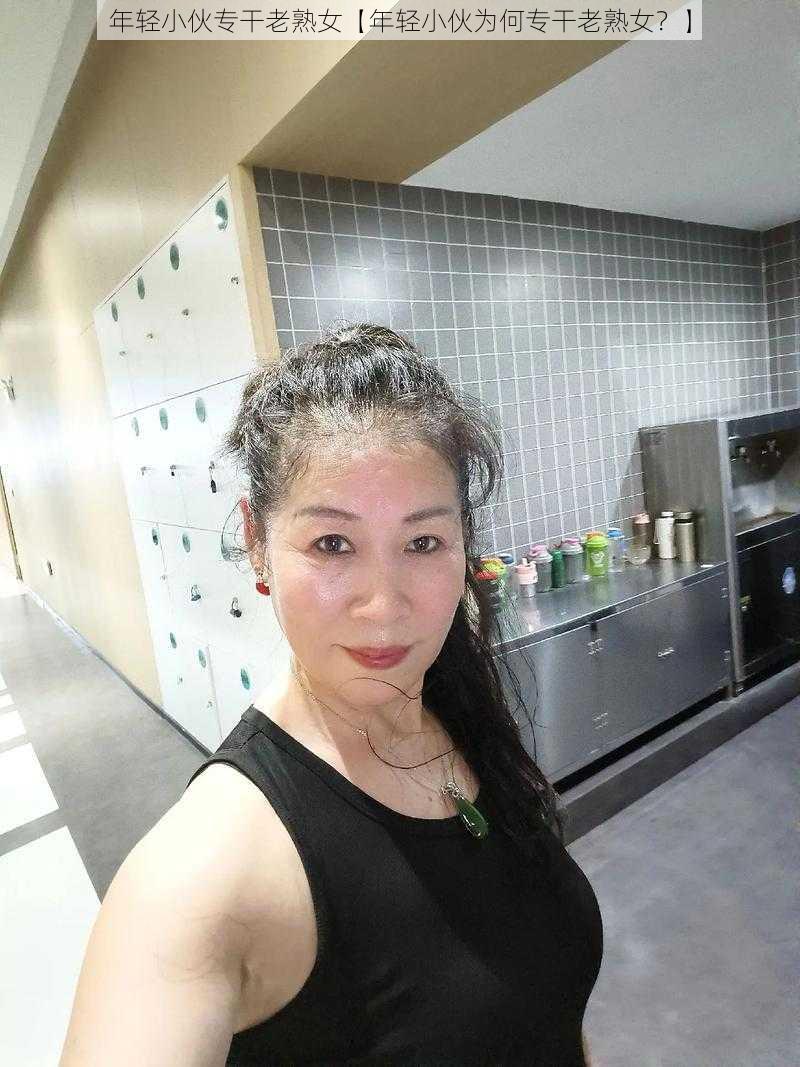 年轻小伙专干老熟女【年轻小伙为何专干老熟女？】