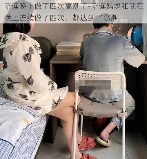 陪读晚上做了四次高潮了-陪读妈妈和我在晚上连续做了四次，都达到了高潮