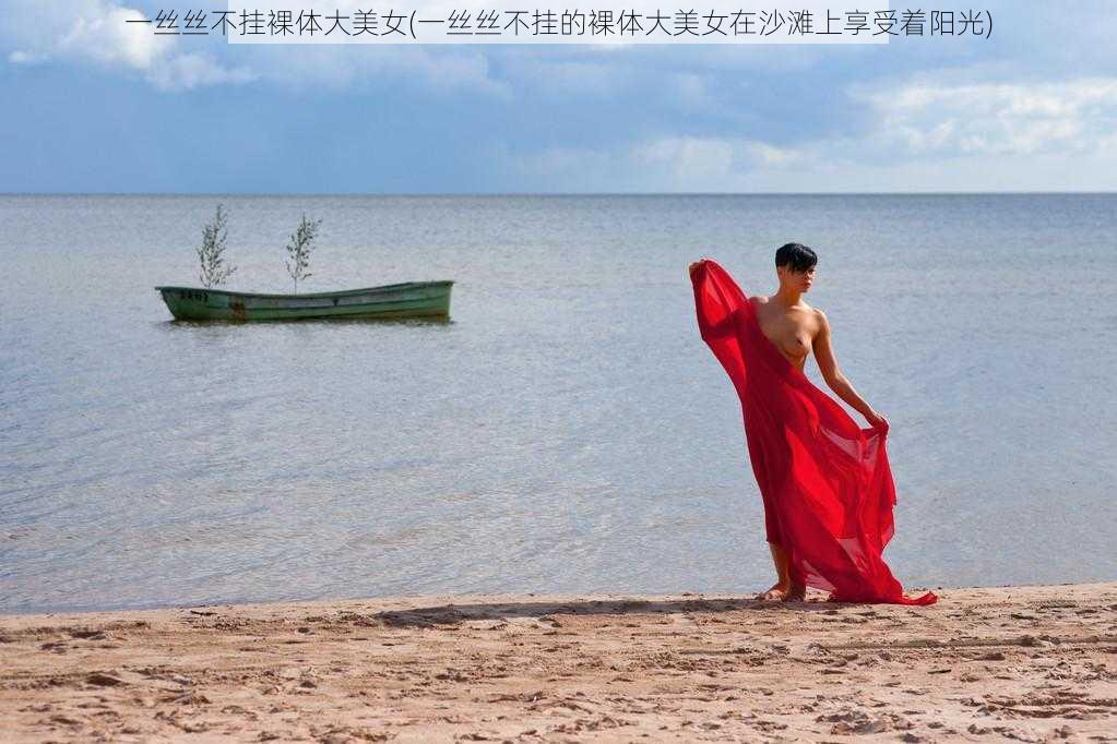 一丝丝不挂裸体大美女(一丝丝不挂的裸体大美女在沙滩上享受着阳光)