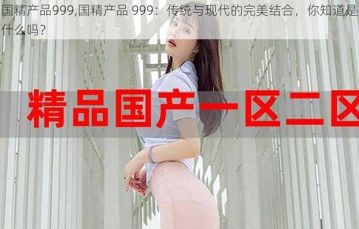 国精产品999,国精产品 999：传统与现代的完美结合，你知道是什么吗？