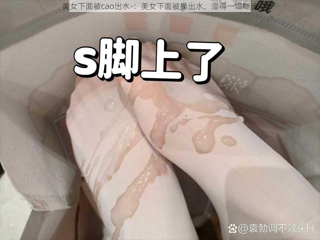 美女下面被cao出水-：美女下面被操出水，湿得一塌糊涂