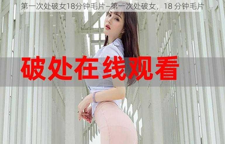 第一次处破女18分钟毛片—第一次处破女，18 分钟毛片