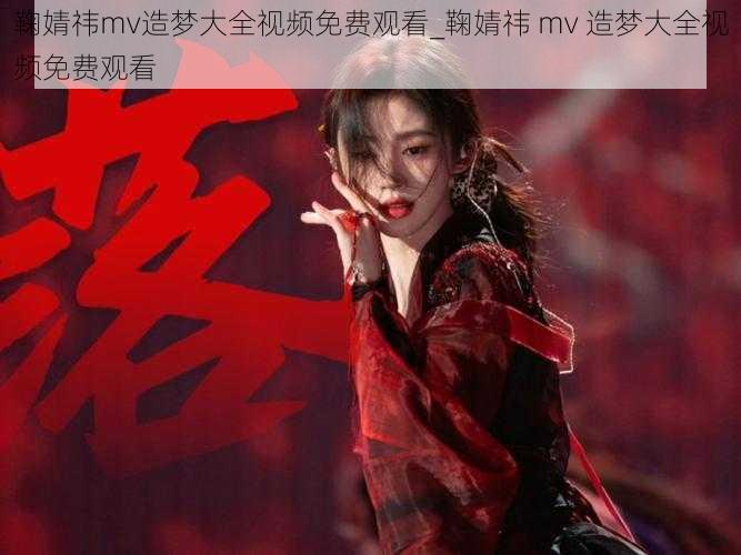 鞠婧祎mv造梦大全视频免费观看_鞠婧祎 mv 造梦大全视频免费观看