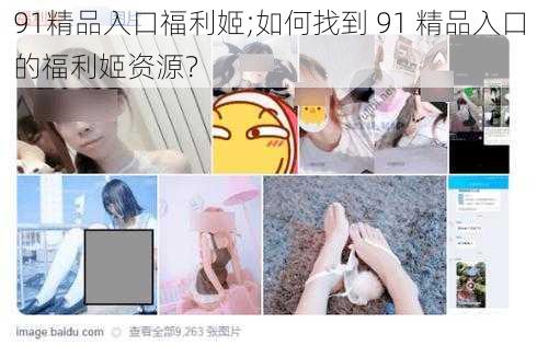 91精品入口福利姬;如何找到 91 精品入口的福利姬资源？