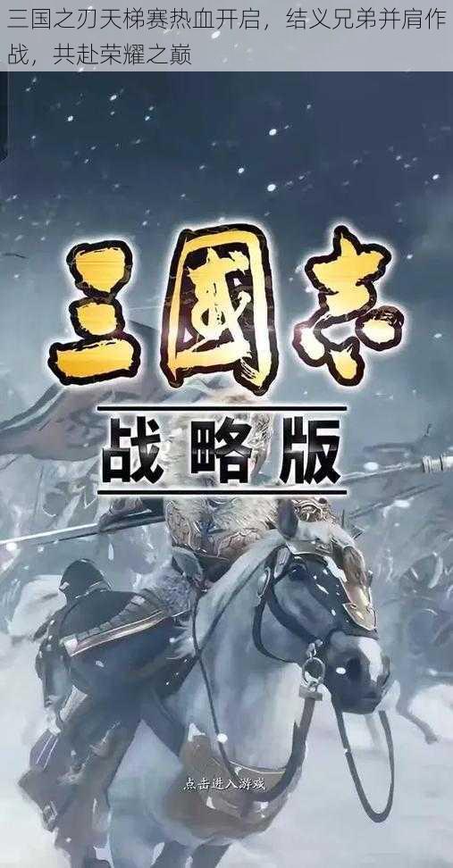 三国之刃天梯赛热血开启，结义兄弟并肩作战，共赴荣耀之巅