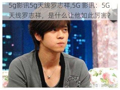 5g影讯5g天线罗志祥,5G 影讯：5G 天线罗志祥，是什么让他如此厉害？