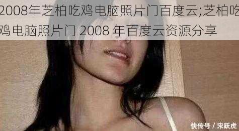 2008年芝柏吃鸡电脑照片门百度云;芝柏吃鸡电脑照片门 2008 年百度云资源分享