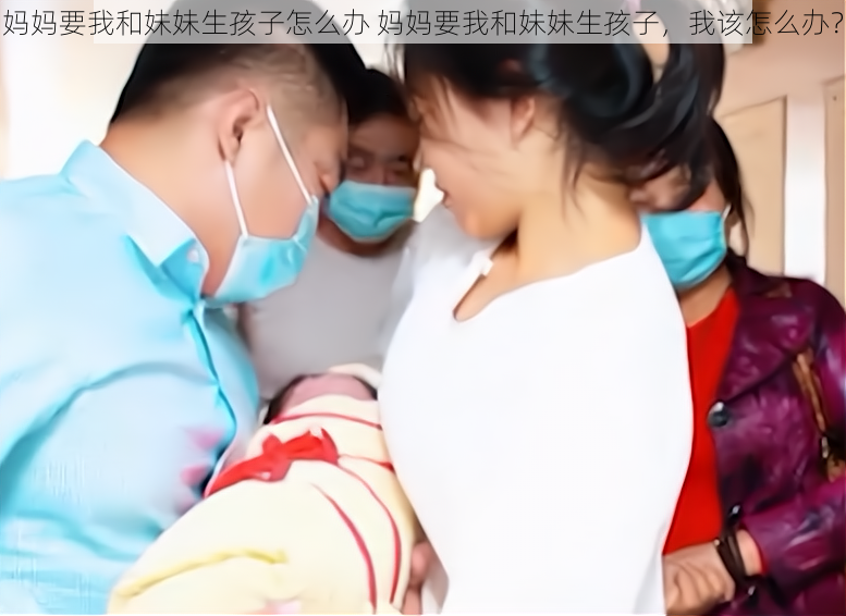 妈妈要我和妹妹生孩子怎么办 妈妈要我和妹妹生孩子，我该怎么办？