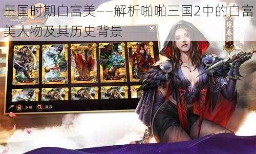 三国时期白富美——解析啪啪三国2中的白富美人物及其历史背景