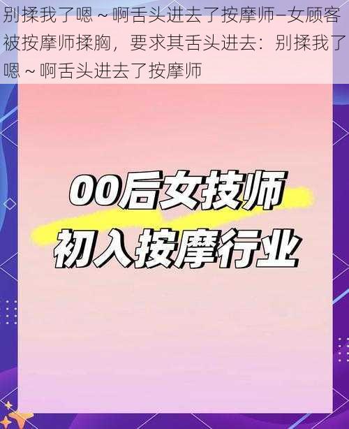 别揉我了嗯～啊舌头进去了按摩师—女顾客被按摩师揉胸，要求其舌头进去：别揉我了嗯～啊舌头进去了按摩师