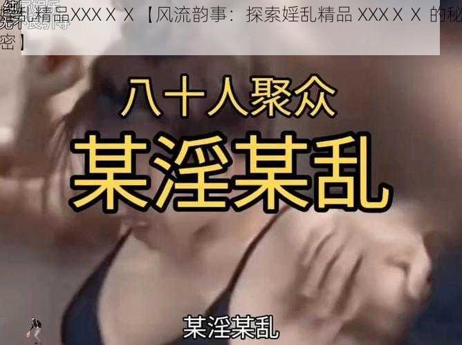 婬乱精品XXXⅩⅩ【风流韵事：探索婬乱精品 XXXⅩⅩ 的秘密】