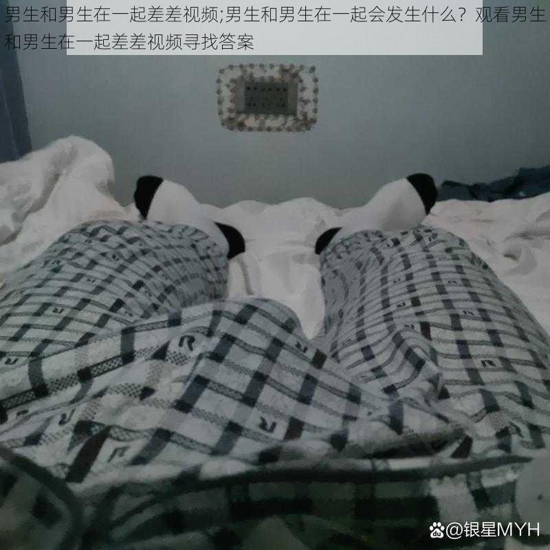 男生和男生在一起差差视频;男生和男生在一起会发生什么？观看男生和男生在一起差差视频寻找答案