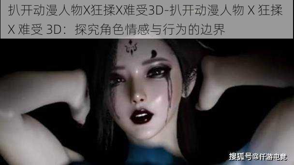 扒开动漫人物X狂揉X难受3D-扒开动漫人物 X 狂揉 X 难受 3D：探究角色情感与行为的边界