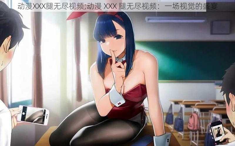 动漫XXX腿无尽视频;动漫 XXX 腿无尽视频：一场视觉的盛宴