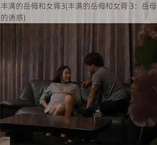 丰满的岳㑄和女胥3(丰满的岳㑄和女胥 3：岳母的诱惑)