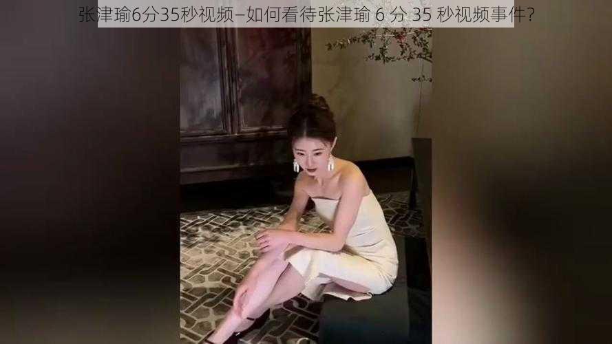 张津瑜6分35秒视频—如何看待张津瑜 6 分 35 秒视频事件？