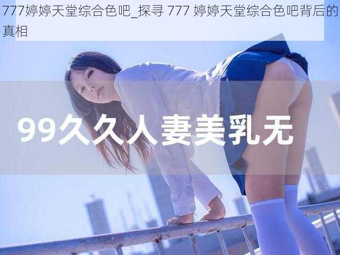 777婷婷天堂综合色吧_探寻 777 婷婷天堂综合色吧背后的真相