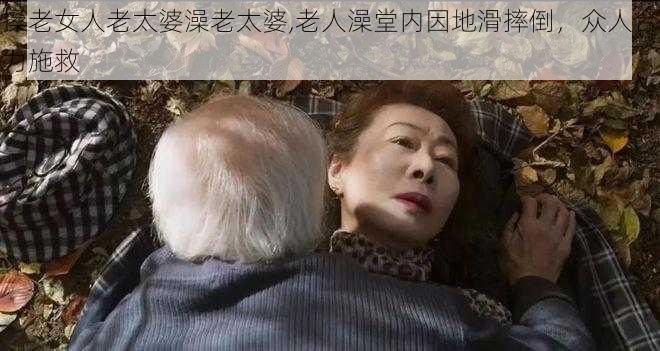 搡老女人老太婆澡老太婆,老人澡堂内因地滑摔倒，众人合力施救