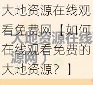 大地资源在线观看免费网【如何在线观看免费的大地资源？】