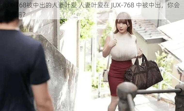 JUX-768被中出的人妻叶爱 人妻叶爱在 JUX-768 中被中出，你会喜欢吗？