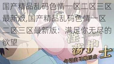 国产精品乱码色情一区二区三区最新版,国产精品乱码色情一区二区三区最新版：满足你无尽的欲望