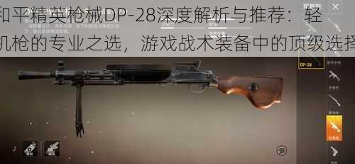 和平精英枪械DP-28深度解析与推荐：轻机枪的专业之选，游戏战术装备中的顶级选择